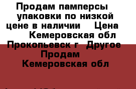 Продам памперсы 2 упаковки по низкой цене в наличии  › Цена ­ 950 - Кемеровская обл., Прокопьевск г. Другое » Продам   . Кемеровская обл.